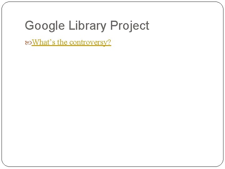Google Library Project What’s the controversy? 