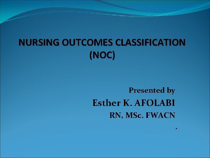 NURSING OUTCOMES CLASSIFICATION (NOC) Presented by Esther K. AFOLABI RN, MSc. FWACN. 