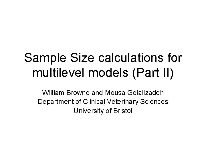 Sample Size calculations for multilevel models (Part II) William Browne and Mousa Golalizadeh Department
