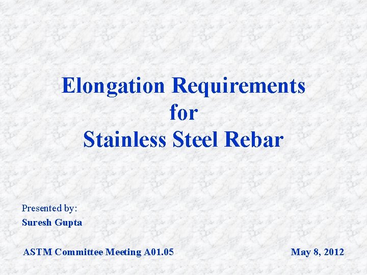 Elongation Requirements for Stainless Steel Rebar Presented by: Suresh Gupta ASTM Committee Meeting A