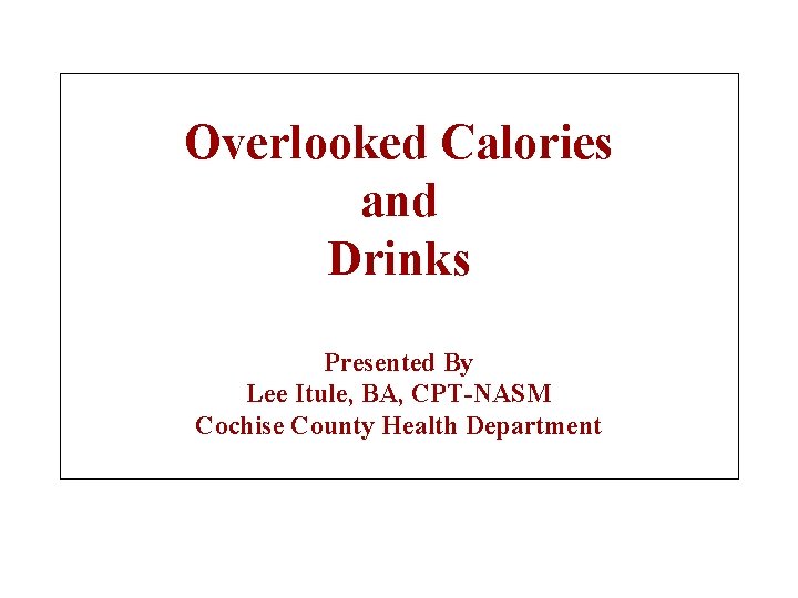 Overlooked Calories and Drinks Presented By Lee Itule, BA, CPT-NASM Cochise County Health Department