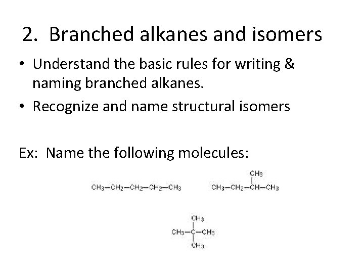 2. Branched alkanes and isomers • Understand the basic rules for writing & naming