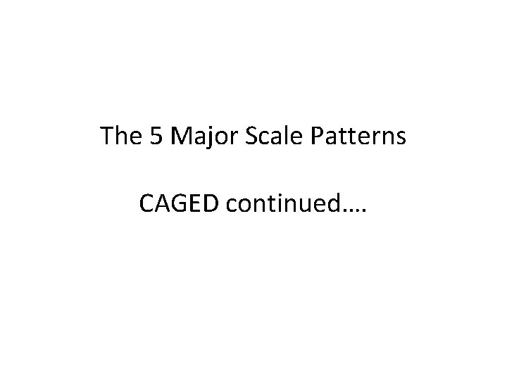 The 5 Major Scale Patterns CAGED continued…. 