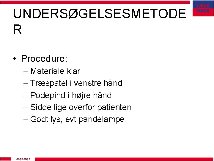 UNDERSØGELSESMETODE R • Procedure: – Materiale klar – Træspatel i venstre hånd – Podepind