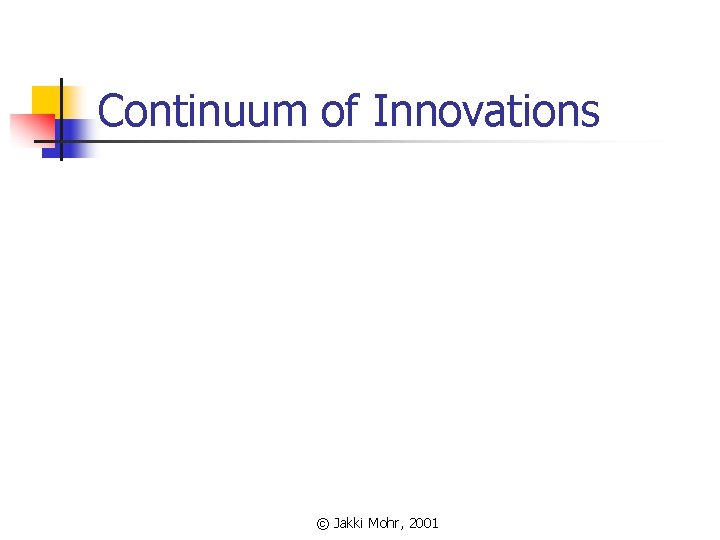 Continuum of Innovations © Jakki Mohr, 2001 