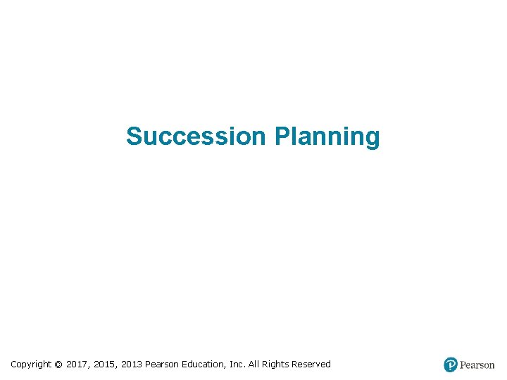 Succession Planning Copyright © 2017, 2015, 2013 Pearson Education, Inc. All Rights Reserved 