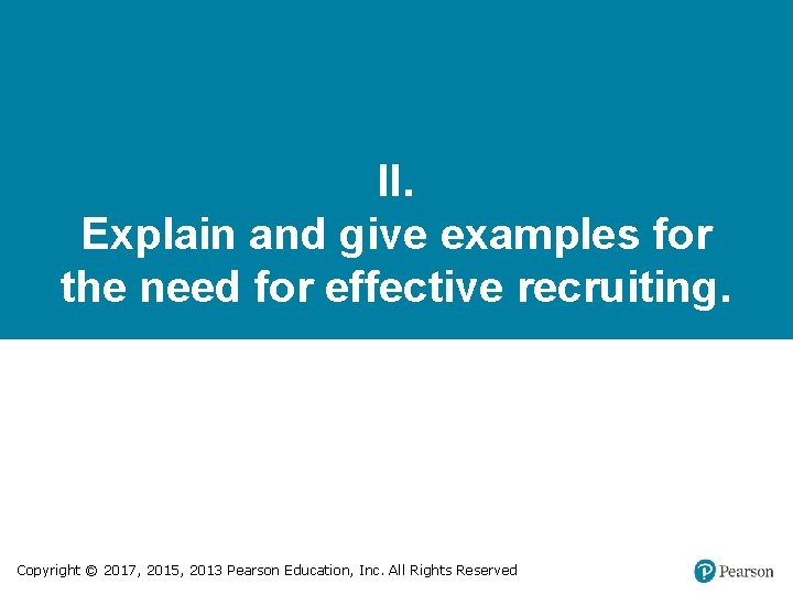 II. Explain and give examples for the need for effective recruiting. Copyright © 2017,
