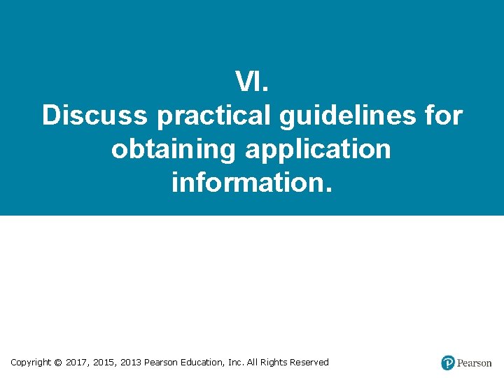 VI. Discuss practical guidelines for obtaining application information. Copyright © 2017, 2015, 2013 Pearson