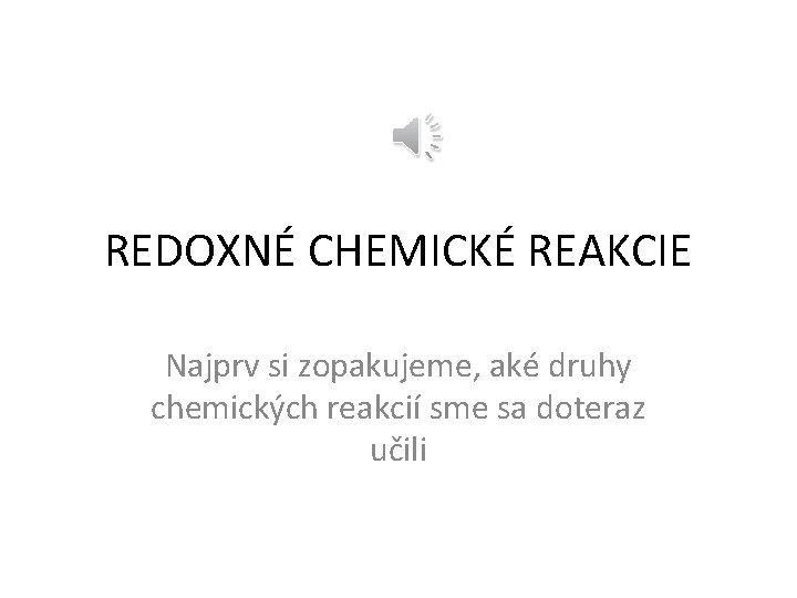 REDOXNÉ CHEMICKÉ REAKCIE Najprv si zopakujeme, aké druhy chemických reakcií sme sa doteraz učili