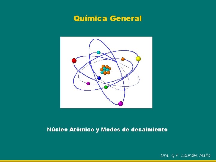 Química General Núcleo Atómico y Modos de decaimiento Dra. Q. F. Lourdes Mallo 