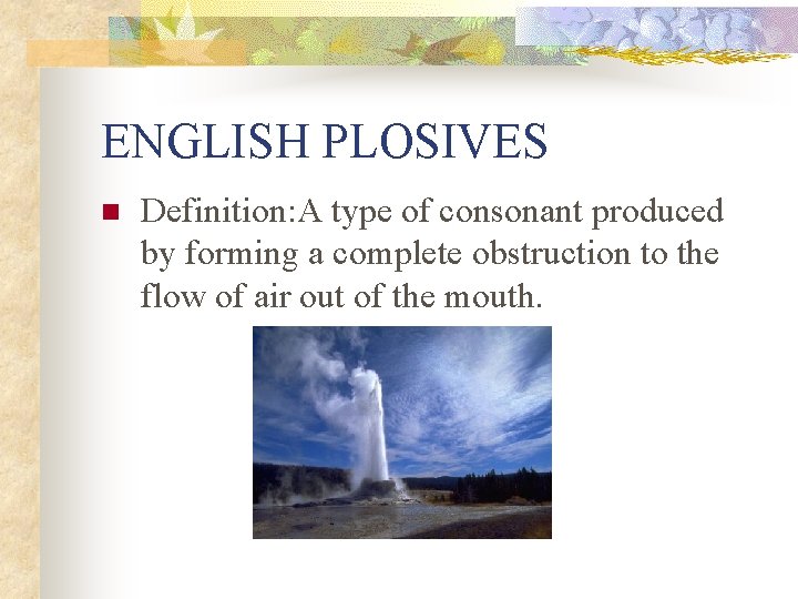 ENGLISH PLOSIVES n Definition: A type of consonant produced by forming a complete obstruction