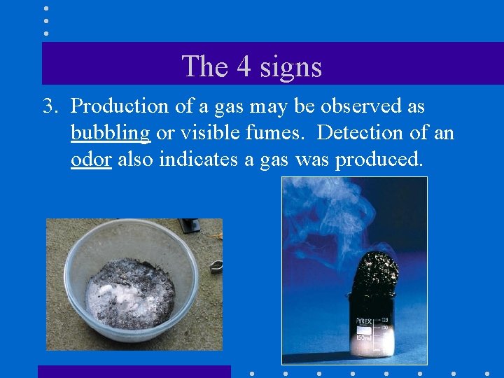 The 4 signs 3. Production of a gas may be observed as bubbling or