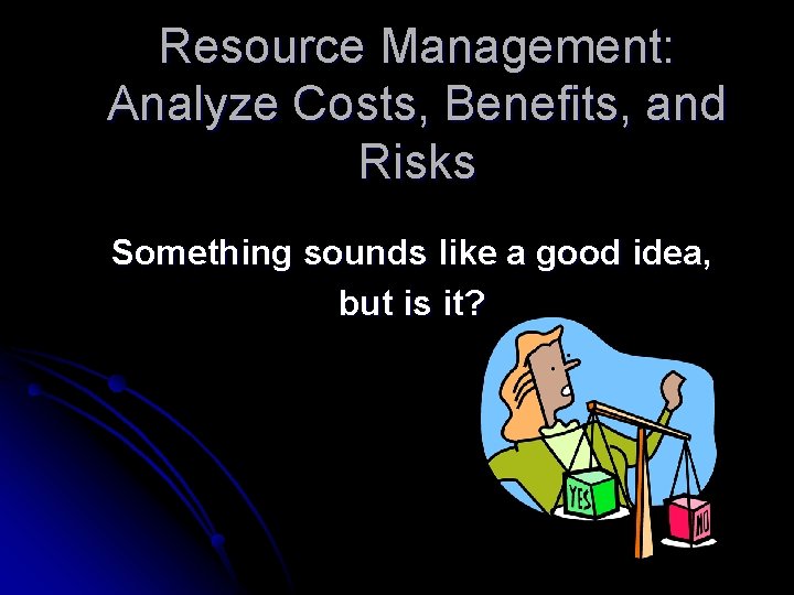 Resource Management: Analyze Costs, Benefits, and Risks Something sounds like a good idea, but