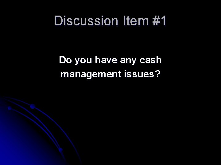 Discussion Item #1 Do you have any cash management issues? 