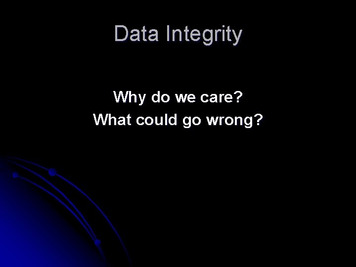 Data Integrity Why do we care? What could go wrong? 