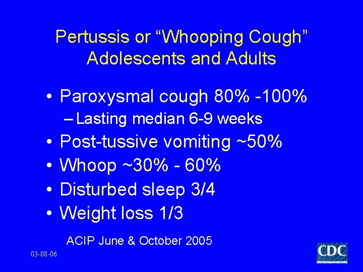 Pertussis or “Whooping Cough” Adolescents and Adults • Paroxysmal cough 80% -100% – Lasting