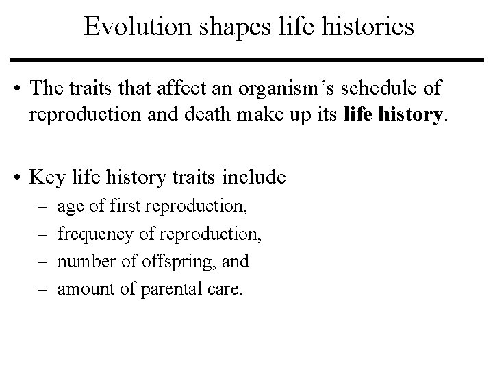 Evolution shapes life histories • The traits that affect an organism’s schedule of reproduction Evolution shapes life histories • The traits that affect an organism’s schedule of reproduction