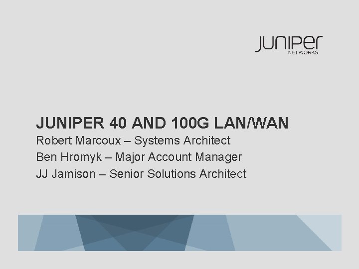 JUNIPER 40 AND 100 G LAN/WAN Robert Marcoux – Systems Architect Ben Hromyk –
