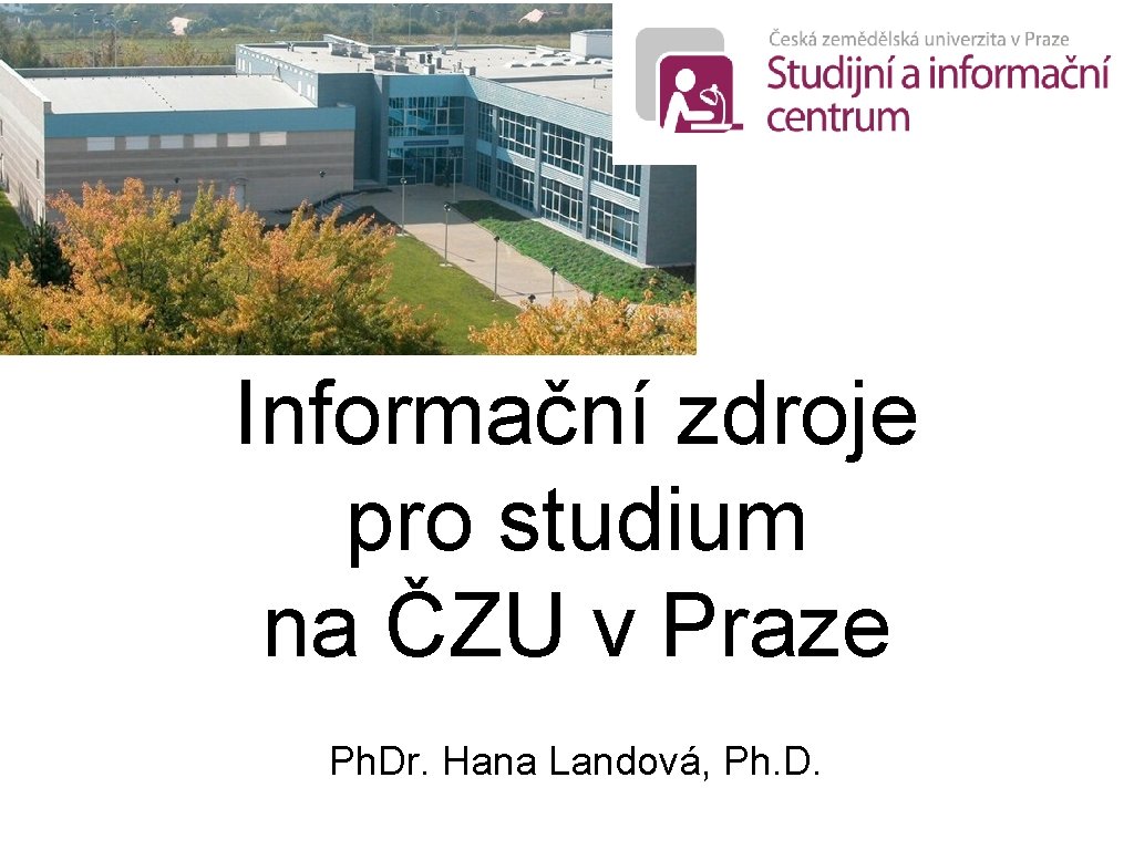 Informační zdroje pro studium na ČZU v Praze Ph. Dr. Hana Landová, Ph. D.