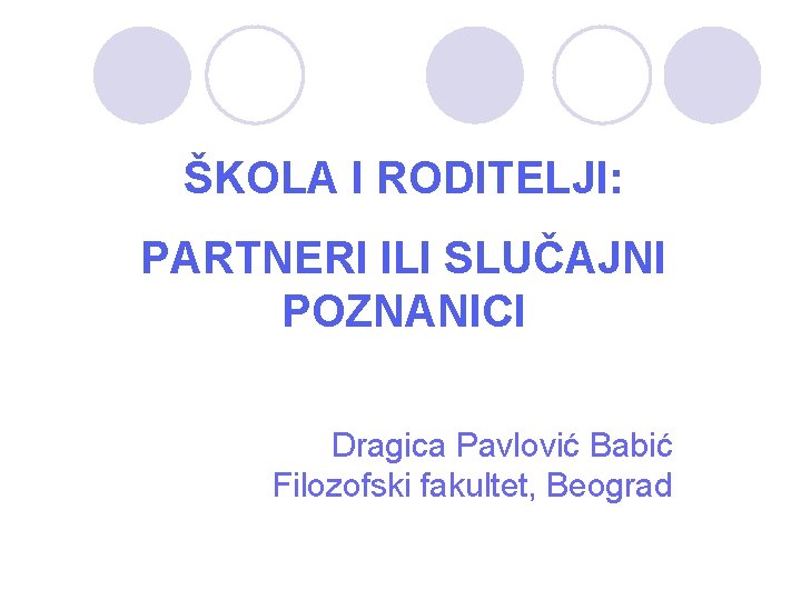 ŠKOLA I RODITELJI: PARTNERI ILI SLUČAJNI POZNANICI Dragica Pavlović Babić Filozofski fakultet, Beograd ŠKOLA I RODITELJI: PARTNERI ILI SLUČAJNI POZNANICI Dragica Pavlović Babić Filozofski fakultet, Beograd
