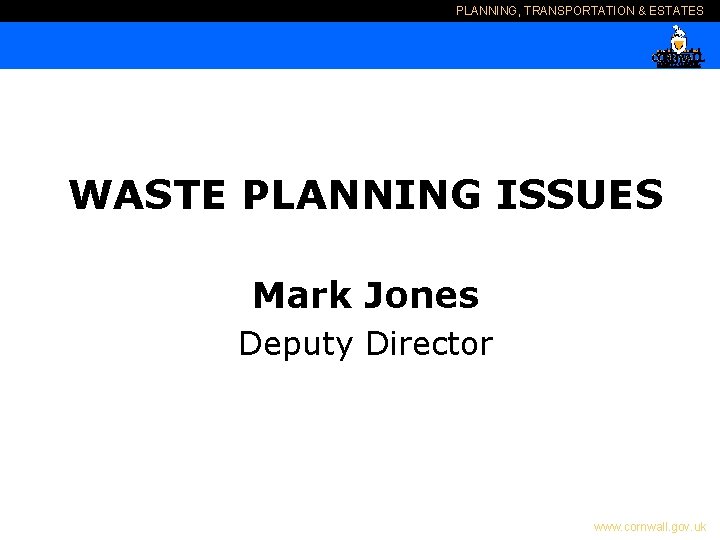 PLANNING, TRANSPORTATION & ESTATES WASTE PLANNING ISSUES Mark Jones Deputy Director www. cornwall. gov.