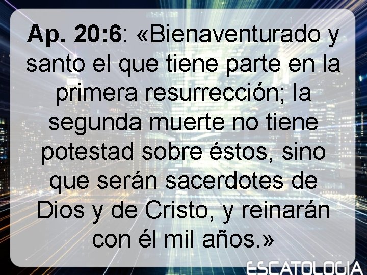 Ap. 20: 6: «Bienaventurado y santo el que tiene parte en la primera resurrección; Ap. 20: 6: «Bienaventurado y santo el que tiene parte en la primera resurrección;