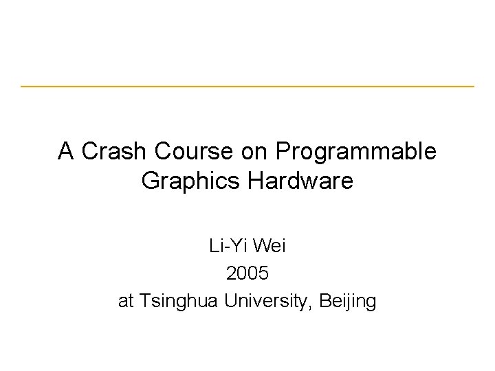A Crash Course on Programmable Graphics Hardware Li-Yi Wei 2005 at Tsinghua University, Beijing