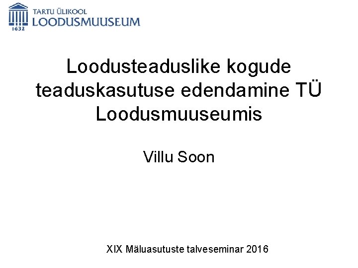 Loodusteaduslike kogude teaduskasutuse edendamine TÜ Loodusmuuseumis Villu Soon XIX Mäluasutuste talveseminar 2016 