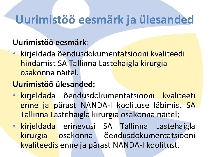 Uurimistöö eesmärk ja ülesanded Uurimistöö eesmärk: • kirjeldada õendusdokumentatsiooni kvaliteedi hindamist SA Tallinna Lastehaigla Uurimistöö eesmärk ja ülesanded Uurimistöö eesmärk: • kirjeldada õendusdokumentatsiooni kvaliteedi hindamist SA Tallinna Lastehaigla