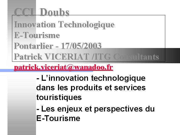 CCI Doubs Innovation Technologique E-Tourisme Pontarlier - 17/05/2003 Patrick VICERIAT /ITG Consultants patrick. viceriat@wanadoo.