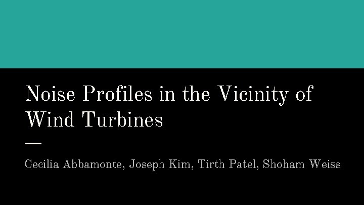 Noise Profiles in the Vicinity of Wind Turbines Cecilia Abbamonte, Joseph Kim, Tirth Patel,