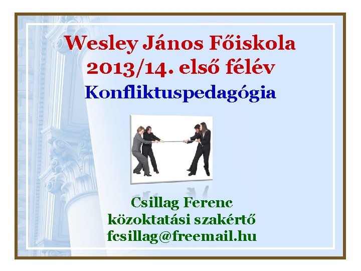 Wesley János Főiskola 2013/14. első félév Konfliktuspedagógia Csillag Ferenc közoktatási szakértő fcsillag@freemail. hu 