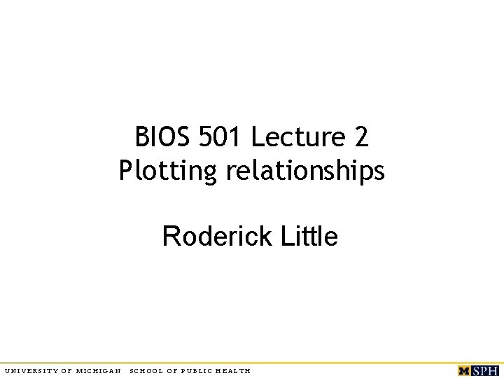BIOS 501 Lecture 2 Plotting relationships Roderick Little UNIVERSITY OF MICHIGAN SCHOOL OF PUBLIC
