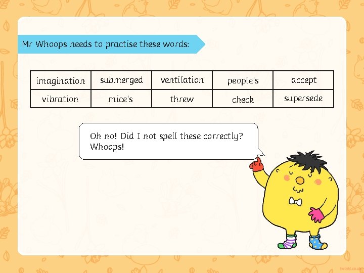 Mr Whoops needs to practise these words: imagination submerged ventilation people’s accept vibration mice’s Mr Whoops needs to practise these words: imagination submerged ventilation people’s accept vibration mice’s
