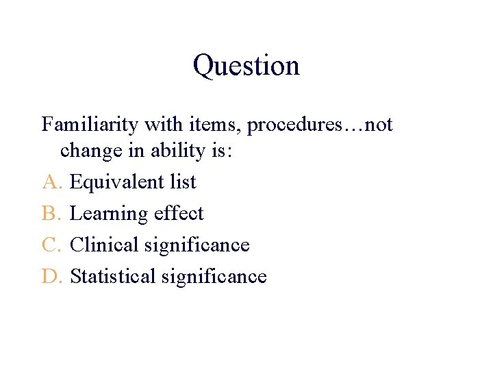 Question Familiarity with items, procedures…not change in ability is: A. Equivalent list B. Learning