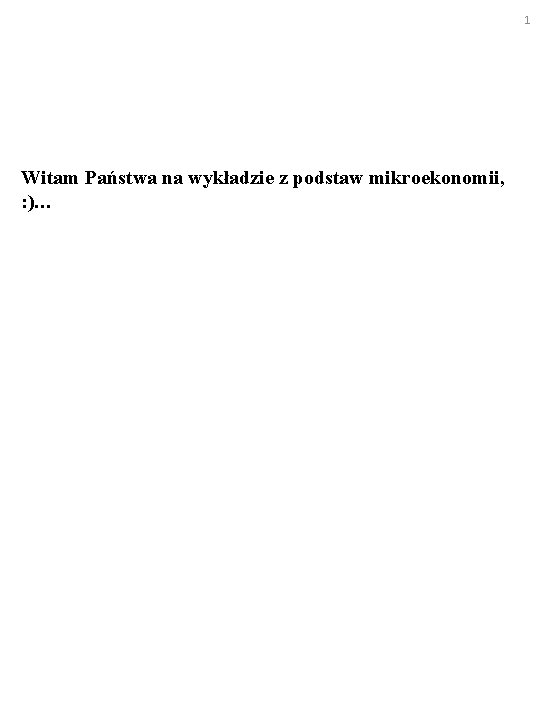 1 Witam Państwa na wykładzie z podstaw mikroekonomii, : )… 