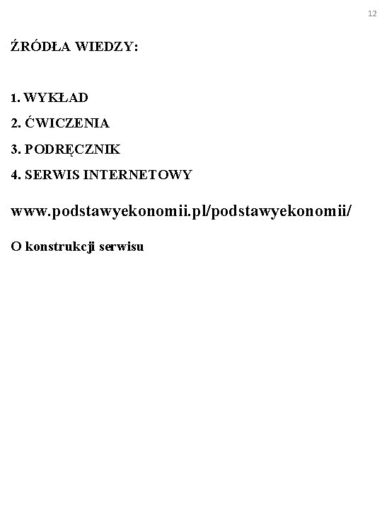 12 ŹRÓDŁA WIEDZY: 1. WYKŁAD 2. ĆWICZENIA 3. PODRĘCZNIK 4. SERWIS INTERNETOWY www. podstawyekonomii.