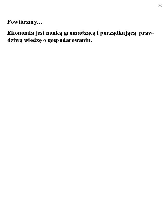 26 Powtórzmy… Ekonomia jest nauką gromadzącą i porządkującą prawdziwą wiedzę o gospodarowaniu. 