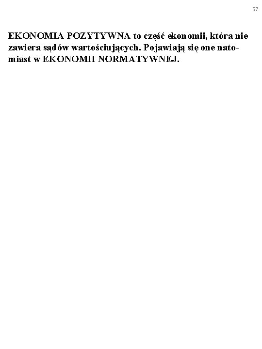 57 EKONOMIA POZYTYWNA to część ekonomii, która nie zawiera sądów wartościujących. Pojawiają się one