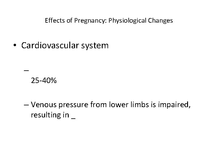 Effects of Pregnancy: Physiological Changes • Cardiovascular system – 25 -40% – Venous pressure