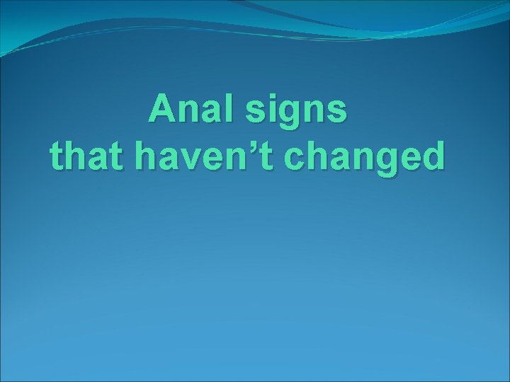 Anal signs that haven’t changed Anal signs that haven’t changed