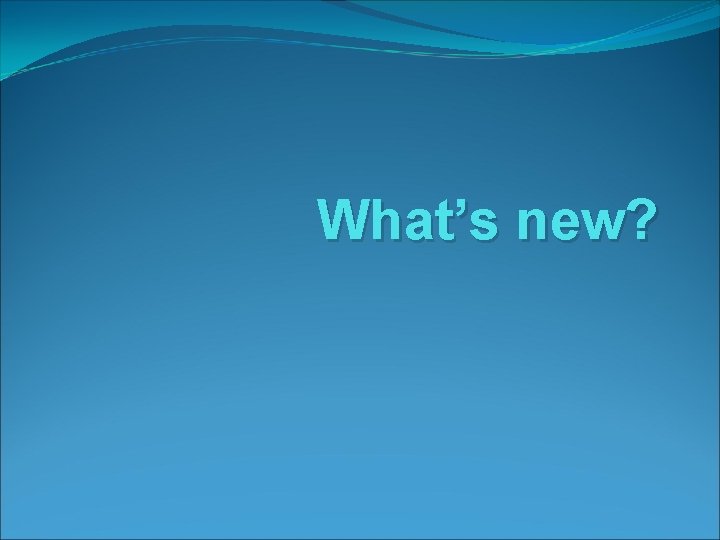 What’s new? What’s new?
