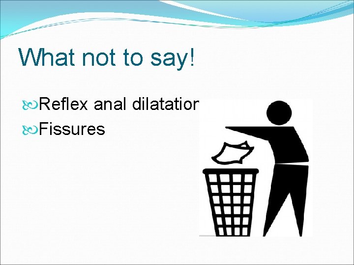 What not to say! Reflex anal dilatation Fissures What not to say! Reflex anal dilatation Fissures