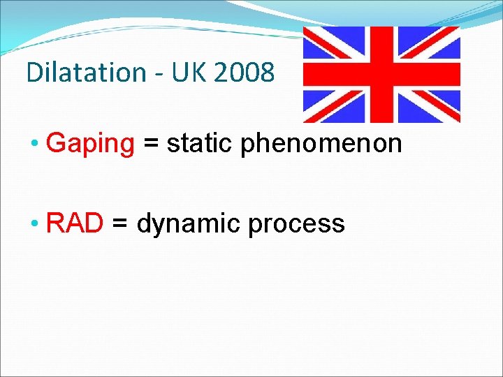 Dilatation - UK 2008 • Gaping = static phenomenon • RAD = dynamic process Dilatation - UK 2008 • Gaping = static phenomenon • RAD = dynamic process