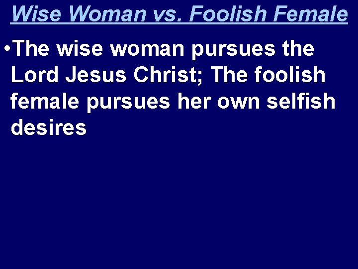 Wise Woman vs. Foolish Female • The wise woman pursues the Lord Jesus Christ;