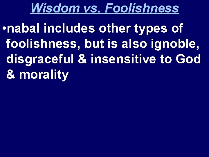 Wisdom vs. Foolishness • nabal includes other types of foolishness, but is also ignoble,
