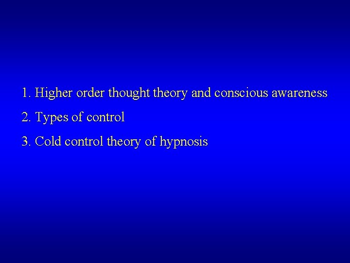 1. Higher order thought theory and conscious awareness 2. Types of control 3. Cold 1. Higher order thought theory and conscious awareness 2. Types of control 3. Cold