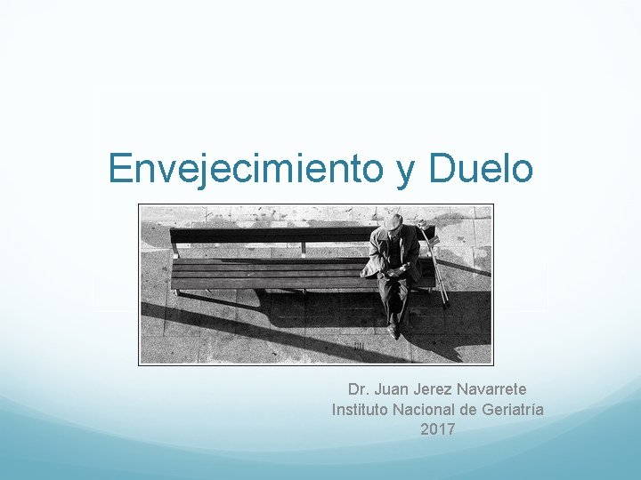 Envejecimiento y Duelo Dr. Juan Jerez Navarrete Instituto Nacional de Geriatría 2017 