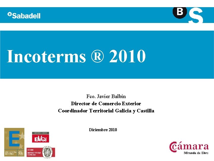 Incoterms ® 2010 Fco. Javier Balbín Director de Comercio Exterior Coordinador Territorial Galicia y