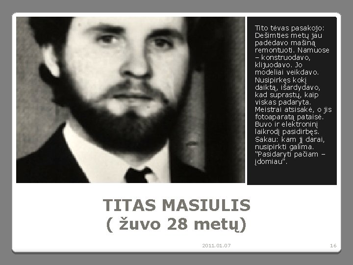 Tito tėvas pasakojo: Dešimties metų jau padėdavo mašiną remontuoti. Namuose – konstruodavo, klijuodavo. Jo Tito tėvas pasakojo: Dešimties metų jau padėdavo mašiną remontuoti. Namuose – konstruodavo, klijuodavo. Jo